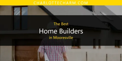 Ranked: Best Home Builders in Mooresville